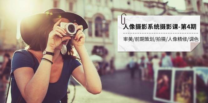 人像摄影系统摄影课-第4期 审美·前期策划·拍摄·人像精修·调色 全程干货-千寻创业网