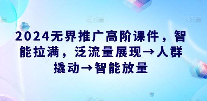 2024无界推广高阶课件，智能拉满，泛流量展现→人群撬动→智能放量-千寻创业网