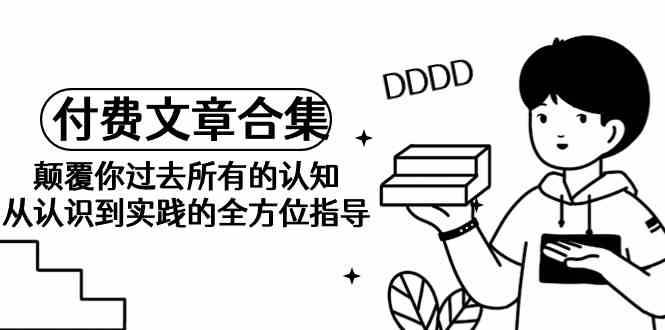 某公众号付费文章合集-颠覆你过去所有的认知，从认识到实践的全方位指导-千寻创业网