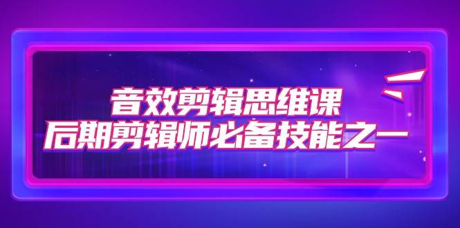音效剪辑思维课，后期剪辑师必备技能之一（8节课）-千寻创业网