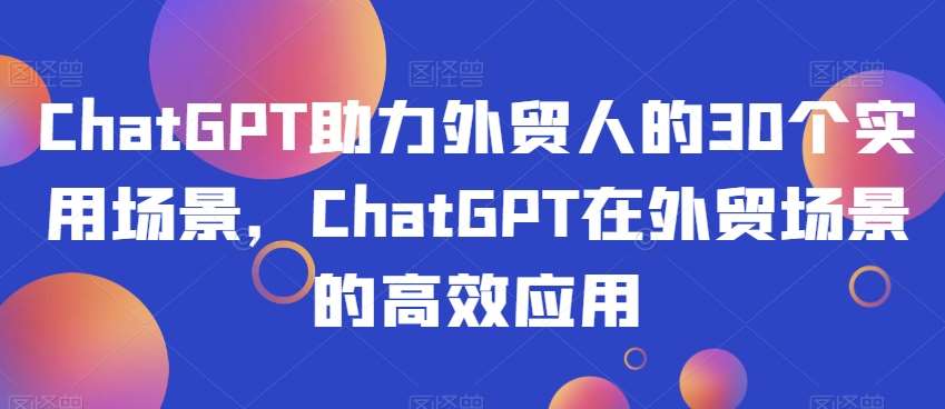ChatGPT助力外贸人的30个实用场景，ChatGPT在外贸场景的高效应用-千寻创业网