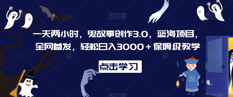 一天两小时，鬼故事创作3.0，蓝海项目，全网首发，轻松日入3000＋保姆级教学【揭秘】-千寻创业网
