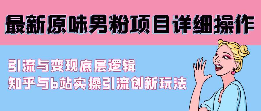 （9158期）最新原味男粉项目详细操作 引流与变现底层逻辑+知乎与b站实操引流创新玩法-千寻创业网