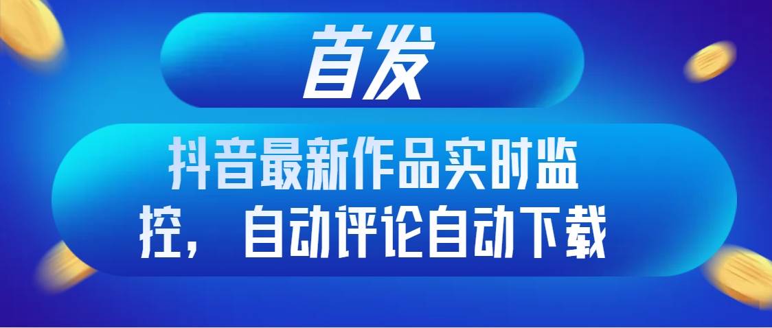 （8238期）首发抖音最新作品实时监控，自动评论自动下载-千寻创业网
