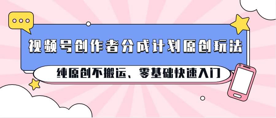 视频号创作者分成计划原创玩法；纯原创不搬运、零基础快速入门-千寻创业网