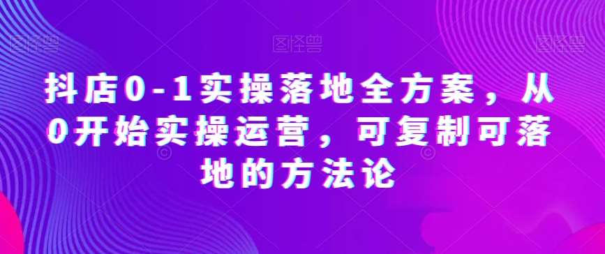 抖店0-1实操落地全方案，从0开始实操运营，可复制可落地的方法论-千寻创业网
