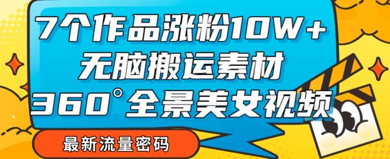 7个作品涨粉10W+，无脑搬运素材，全景美女视频爆款玩法分享【揭秘】-千寻创业网