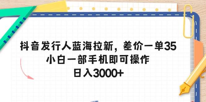 （10557期）抖音发行人蓝海拉新，差价一单35，小白一部手机即可操作，日入3000+-千寻创业网