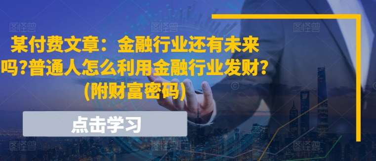 某付费文章：金融行业还有未来吗?普通人怎么利用金融行业发财?(附财富密码)-千寻创业网