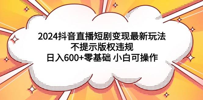 （9305期）2024抖音直播短剧变现最新玩法，不提示版权违规 日入600+零基础 小白可操作-千寻创业网