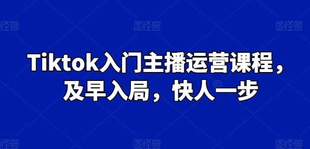 Tiktok入门主播运营课程，及早入局，快人一步-千寻创业网