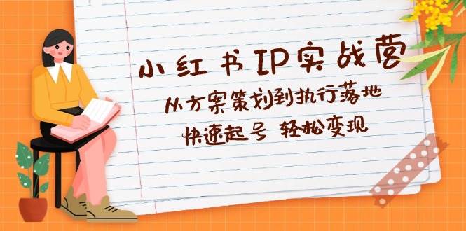 （12604期）小红书IP实战营深度解析：从方案策划到执行落地，快速起号  轻松变现-千寻创业网