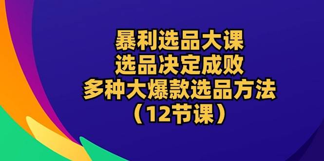 （10521期）暴利 选品大课：选品决定成败，教你多种大爆款选品方法（12节课）-千寻创业网