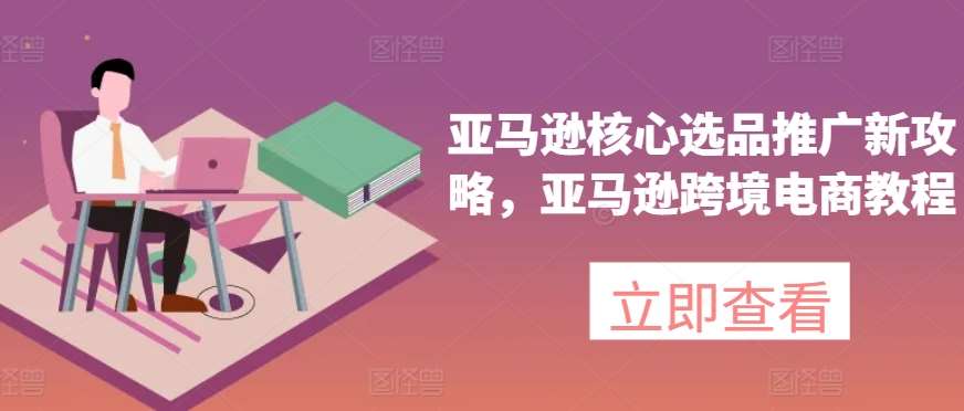 亚马逊核心选品推广新攻略，亚马逊跨境电商教程-千寻创业网