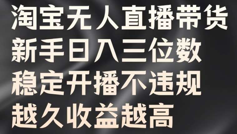 淘宝无人直播带货，新手日入三位数，稳定开播不违规，越久收益越高【揭秘】-千寻创业网