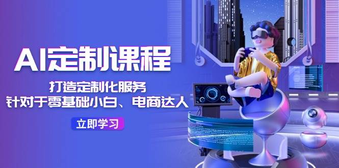 AI定制课程，打造定制化服务（针对于零基础小白、电商达人）36节课-千寻创业网