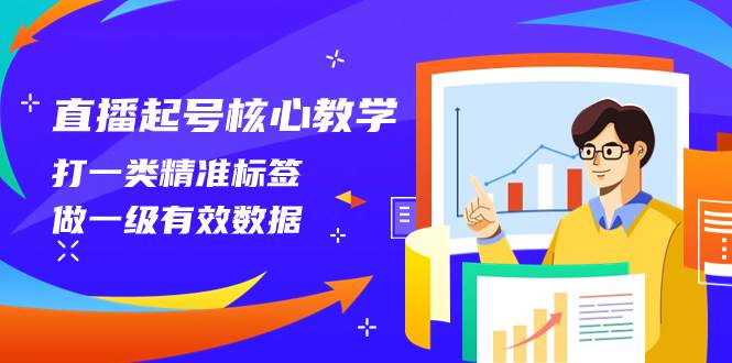 （8021期）直播起号核心教学，打一类精准标签，做一级有效数据（14节课）-千寻创业网