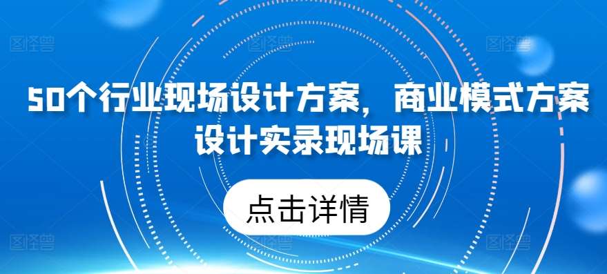 50个行业现场设计方案，​商业模式方案设计实录现场课-千寻创业网