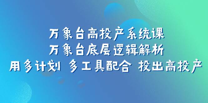 （7619期）万象台高投产系统课：万象台底层逻辑解析 用多计划 多工具配合 投出高投产-千寻创业网