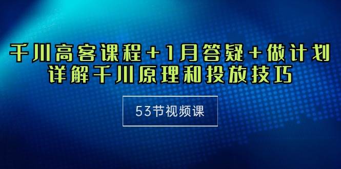 （10172期）千川 高客课程+1月答疑+做计划，详解千川原理和投放技巧（53节视频课）-千寻创业网