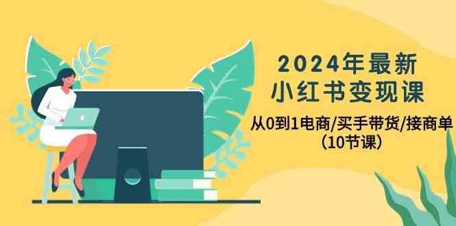 2024年最新小红书变现课，从0到1电商/买手带货/接商单（10节课）-千寻创业网