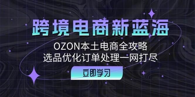 （12632期）跨境电商新蓝海：OZON本土电商全攻略，选品优化订单处理一网打尽-千寻创业网