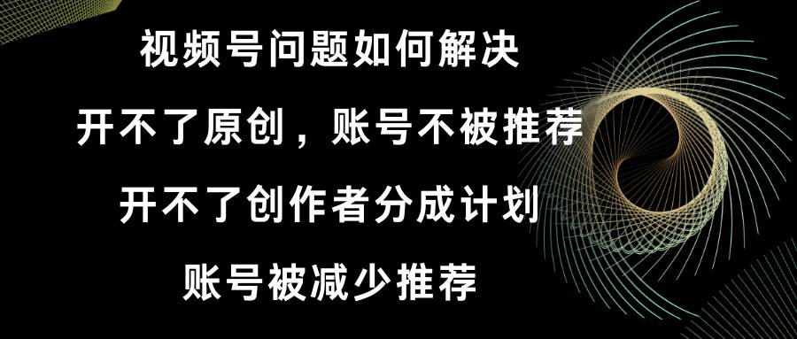 （8638期）视频号开不了原创和创作者分成计划 账号被减少推荐 账号不被推荐】如何解决-千寻创业网