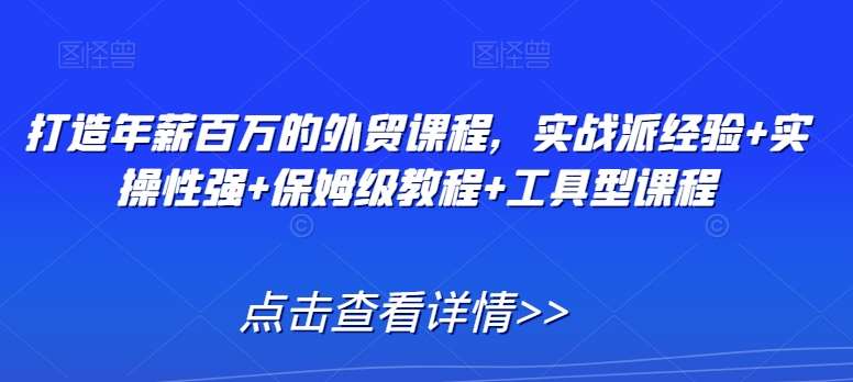 打造年薪百万的外贸课程，实战派经验+实操性强+保姆级教程+工具型课程-千寻创业网