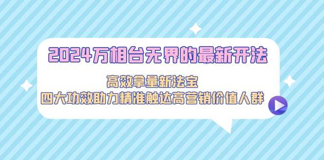 （9192期）2024万相台无界的最新开法，高效拿量新法宝，四大功效助力精准触达高营…-千寻创业网