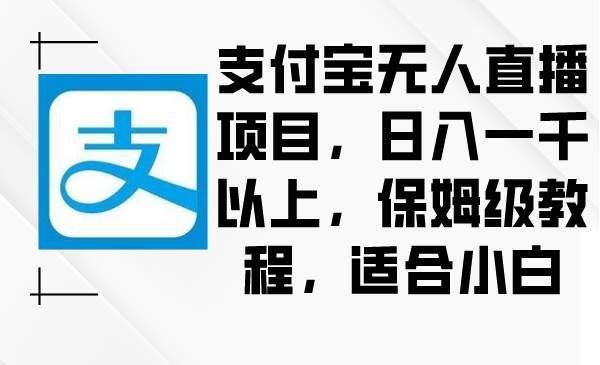（8969期）支付宝无人直播项目，日入一千以上，保姆级教程，适合小白-千寻创业网