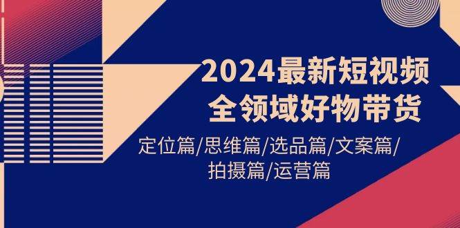 （9818期）2024最新短视频全领域好物带货 定位篇/思维篇/选品篇/文案篇/拍摄篇/运营篇-千寻创业网