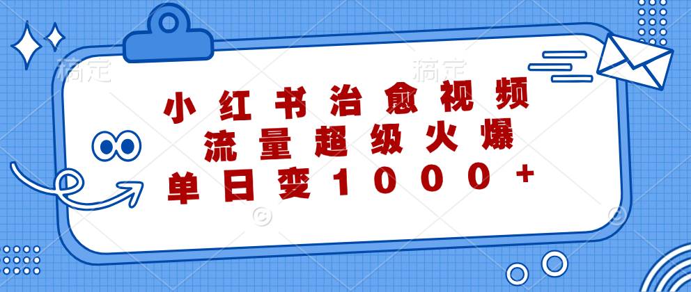 （12707期）小红书治愈视频，流量超级火爆，单日变现1000+-千寻创业网