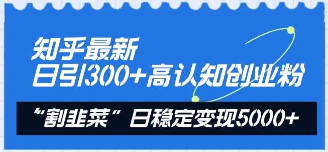 知乎最新日引300+高认知创业粉，“割韭菜”日稳定变现5000+【揭秘】-千寻创业网