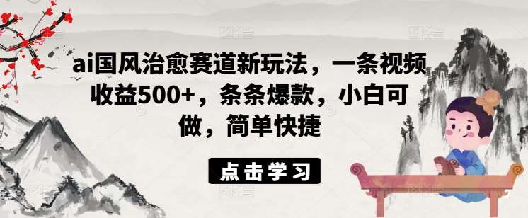 ai国风治愈赛道新玩法，一条视频收益500+，条条爆款，小白可做，简单快捷-千寻创业网