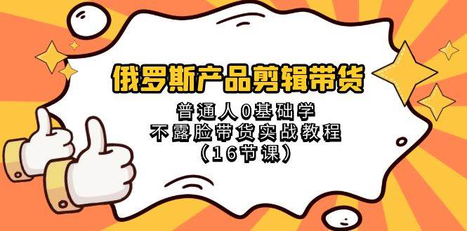 （8411期）俄罗斯 产品剪辑带货，普通人0基础学不露脸带货实战教程（16节课）-千寻创业网