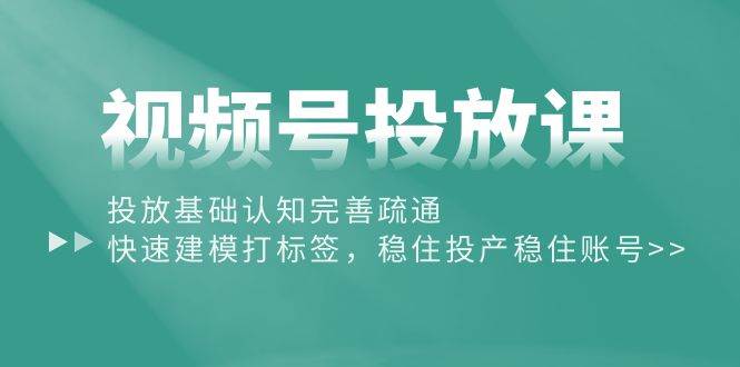 （10205期）视频号投放课：投放基础认知完善疏通，快速建模打标签，稳住投产稳住账号-千寻创业网