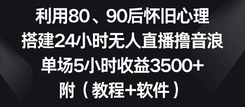 利用80、90后怀旧心理，搭建24小时无人直播撸音浪，单场5小时收益3500+（教程+软件）【揭秘】-千寻创业网