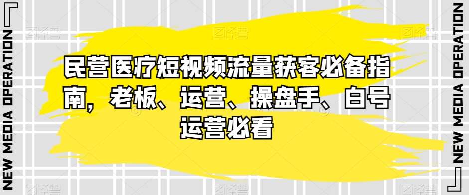 民营医疗短视频流量获客必备指南，老板、运营、操盘手、白号运营必看-千寻创业网