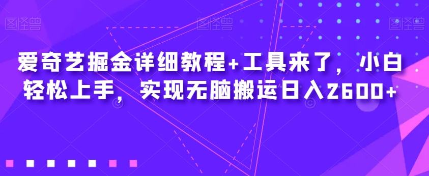 爱奇艺掘金详细教程+工具来了，小白轻松上手，实现无脑搬运日入2600+-千寻创业网