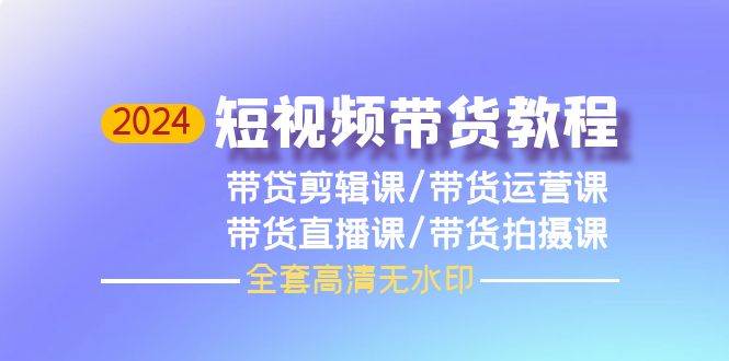 （9929期）2024短视频带货教程，剪辑课+运营课+直播课+拍摄课（全套高清无水印）-千寻创业网