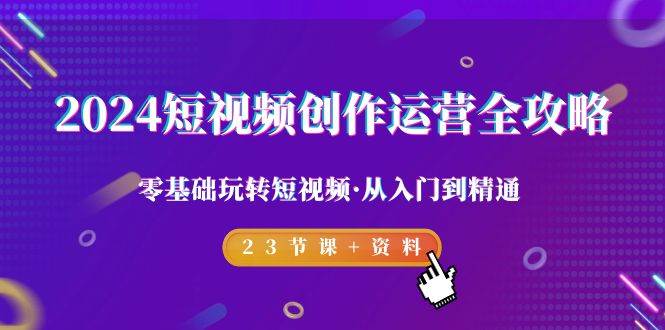 （9190期）2024短视频-创作运营全攻略，零基础玩转短视频·从入门到精通-23节课+资料-千寻创业网