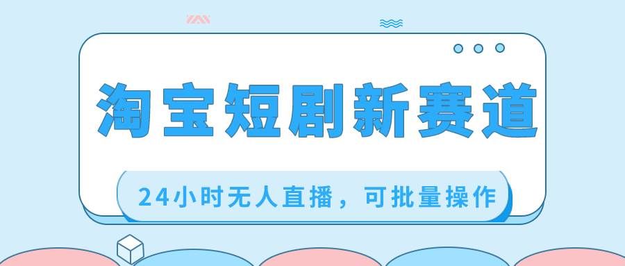 （8592期）淘宝短剧新赛道，24小时无人直播，可批量操作-千寻创业网