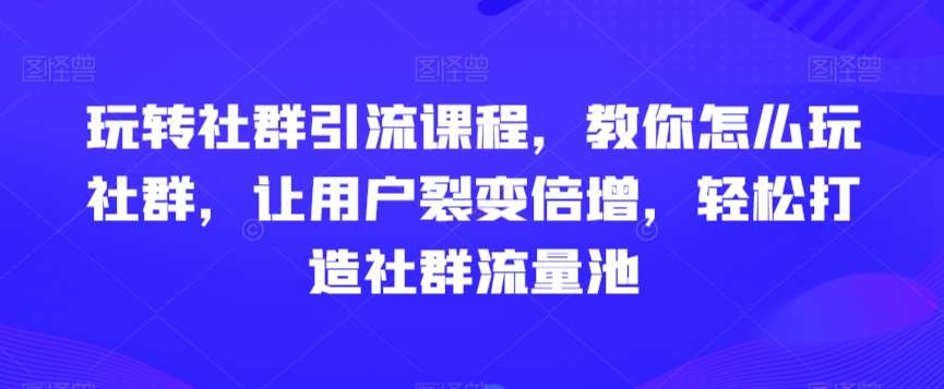 玩转社群引流课程，教你怎么玩社群，让用户裂变倍增，轻松打造社群流量池-千寻创业网