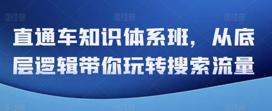直通车知识体系班，从底层逻辑带你玩转搜索流量-千寻创业网