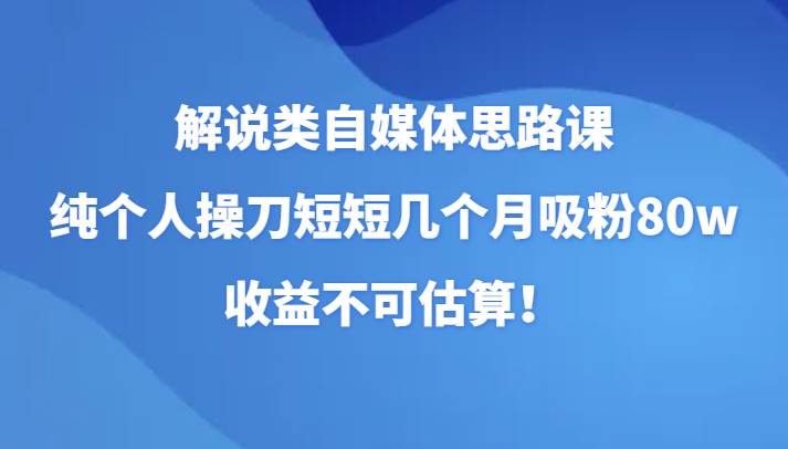 解说类自媒体思路课，纯个人操刀短短几个月吸粉80w，收益不可估算！-千寻创业网