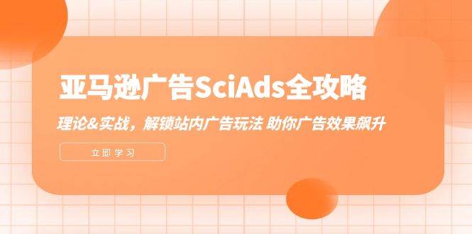（12496期）亚马逊-广告SciAds全攻略：理论+实战，解锁站内广告玩法 助你广告效果飙升-千寻创业网