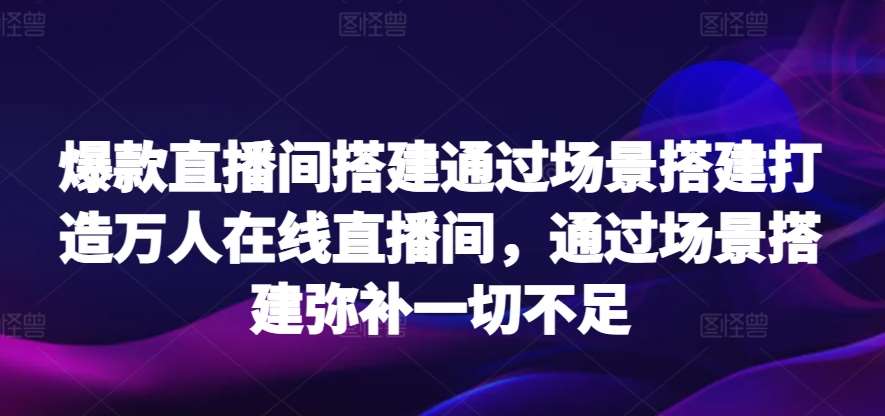 爆款直播间搭建通过场景搭建打造万人在线直播间，通过场景搭建弥补一切不足-千寻创业网