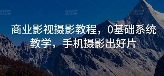 商业影视摄影教程，0基础系统教学，手机摄影出好片-千寻创业网