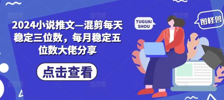 2024小说推文—混剪每天稳定三位数，每月稳定五位数大佬分享-千寻创业网