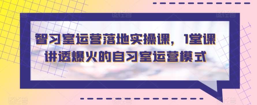 智习室运营落地实操课，1堂课讲透爆火的自习室运营模式-千寻创业网